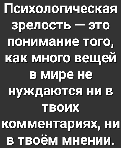 Психологическая зрелость это понимание того как много вещей в мире не нуждаются ни в твоих комментариях ни в твоём мнении