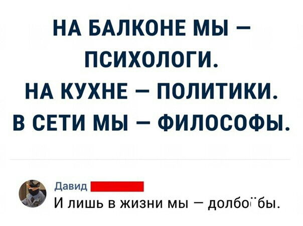 НА БАЛКОНЕ МЫ ПСИХОЛОГИ НА КУХНЕ ПОЛИТИКИ В СЕТИ МЫ ФИЛОСОФЫ давид И лишь в жизни мы долбоГбы
