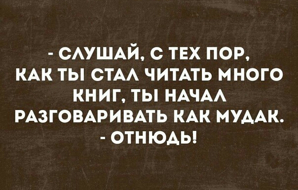 САУШАЙ с тех пор КАК ты СТАА ЧИТАТЬ много книг ты НАЧАА РАЗГОВАРИВАТЬ КАК МУААК ОТНЮАЬ