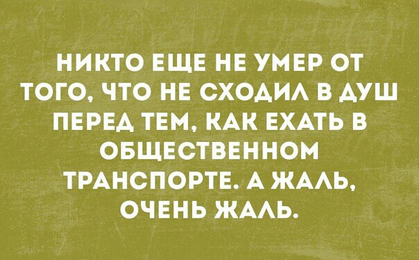 НИКТО ЕЩЕ НЕ УМЕР ОТ ТОГО ЧТО НЕ СХОАИА В АУШ ПЕРЕА ТЕМ КАК ЕХАТЬ В ОБЩЕСТВЕННОМ ТРАНСПОРТЕ А ЖААЬ ОЧЕНЬ ЖААЬ