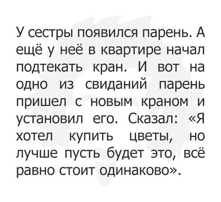 У сестры появился парень А ещё у неё в квартире начал подтекать кран И вот на одно из свиданий парень пришел с новым краном и усгановип его Сказал Я хотел купить цветы но лучше пусть будет это всё равно стоит одинаково