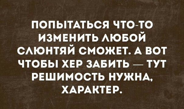 попытАться чтото измвнить АЮБОЙ САЮНТЯЙ сможвт А вот чтовы хер ЗАБИТЬ _ тут РЕШИМОСТЬ НУЖНА ХАРАКТЕР
