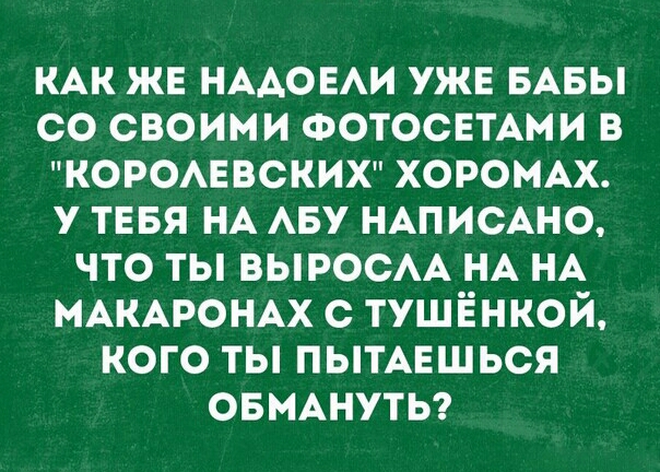 КАК ЖЕ НААОЕАИ УЖЕ БАБЫ СО СВОИМИ ФОТОСЕТАМИ В КОРОАЕВСКИХ ХОРОМАХ У ТЕБЯ НА АБУ НАПИСАНО ЧТО ТЫ ВЫРОСАА НА НА МАКАРОНАХ С ТУШЁНКОЙ КОГО ТЫ ПЫТАЕШЬСЯ ОБМАНУТЬ