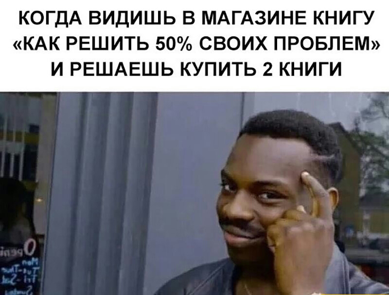 КОГДА ВИДИШЬ В МАГАЗИНЕ КНИГУ КАК РЕШИТЬ 50 СВОИХ ПРОБЛЕМ И РЕШАЕШЬ КУПИТЬ 2 КНИГИ