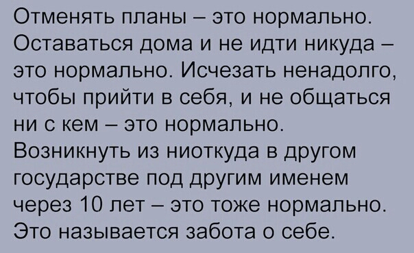 Отменять ппаны это нормально Оставаться дома и не идти никуда это нормально Исчезать ненадолго чтобы прийти в себя и не общаться ни с кем это нормально Возникнуть из ниоткуда в другом государстве под другим именем через 10 лет это тоже нормально Это называется забота о себе