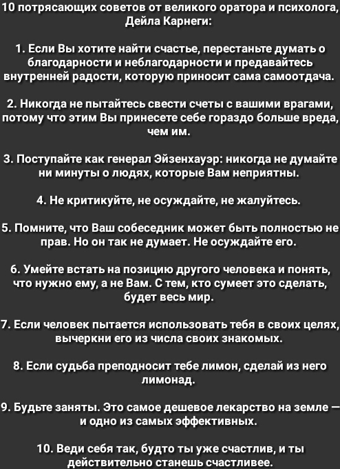 1 о потрясающих советов от великого оратора и психолога дейпа Карнеги 1 Если Вы хотите найти счастье перестаньте думать о Благодарности и невлагодарности и предавайтесь внутренней радости которую приносит сама самоотдача 2 Никогда не пытайтесь свести счеты с вашими врагами потому что этим Вы принесеге севе гораздо Больше вреда чем им 3 Поступайте как генерал Эйзенхауэр никогда не думайте ни минуты