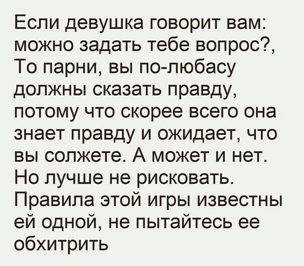 Если девушка говорит вам можно задать тебе вопрос То парни вы по любасу должны сказать правду потому что скорее всего она знает правду и ожидает что вы солжете А может и нет Но лучше не рисковать Правила этой игры известны ей одной не пытайтесь ее обхитрить