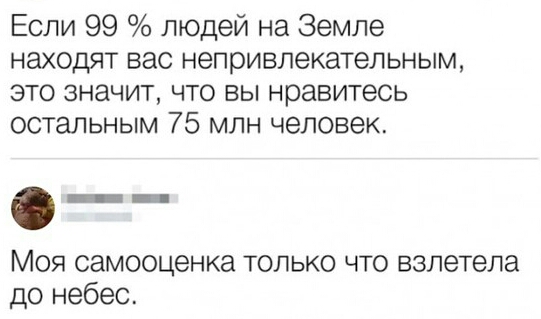 Если 99 людей на Земле находят вас непривлекательным это значит что вы нравитесь остальным 75 млн человек МОЯ самооценка ТОЛЬКО ЧТО взлетела до небес