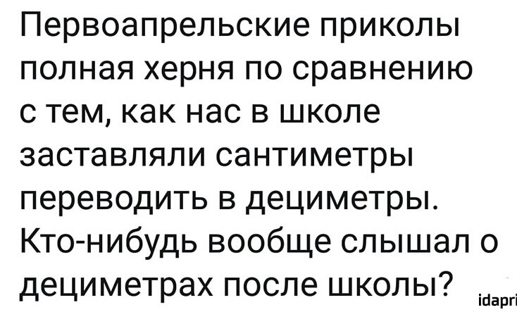 Первоапрельские приколы полная херня по сравнению с тем как нас в школе заставляли сантиметры переводить в дециметры Кто нибудь вообще слышал о дециметрах после школы ігіаргі