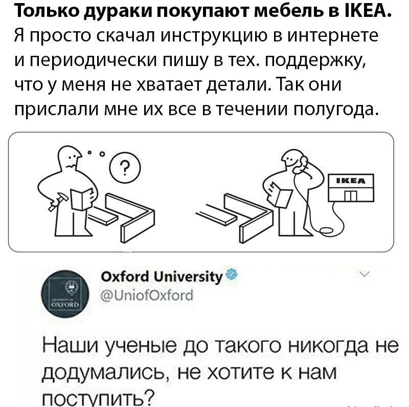 Только дураки покупают мебель в КЕА Я просто скачал инструкцию в интернете и периодически пи шу в тех поддержку что у меня не хватает детали Так они прислали мне их все в течении полугода Охіопі Ппічегзітуд ЦпіоЮхГогё Наши ученые до такого никогда не додумались не хотите к нам поступить