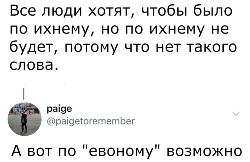 Все люди хотят чтобы было по ихнему но по ихнему не будет потому что нет такого слова раі9е раі9етогететЬег вотпоевономувозможно