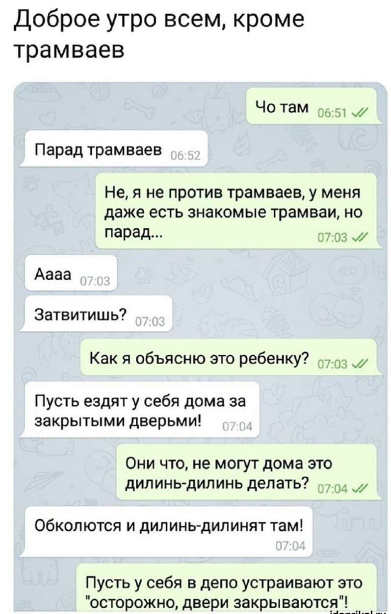 Доброе УТРО всем кроме трамваев Ч там 0651 Парад трамваев Не я не против трамваев у меня даже есть знакомые трамваи но парад 0703 Аааа Затвитишь Как я объясню это ребенку 0703 Пусть ездят у себя дома за закрытыми дверьми Они что не могут дома это дилинь дилинь делать 0704 Обколются и дилинь дилинят там Пусть у себя в депо устраивают это осторожно двери закрываютсаі