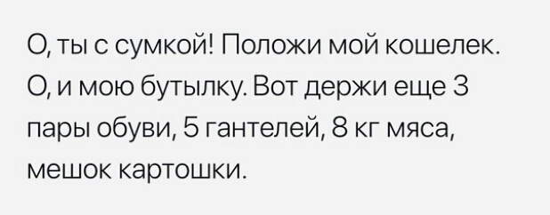 О ты с сумкой Положи мой кошелек О и мою бутылку Вот держи еще 3 пары обуви 5 гантелей 8 кг мяса мешок картошки