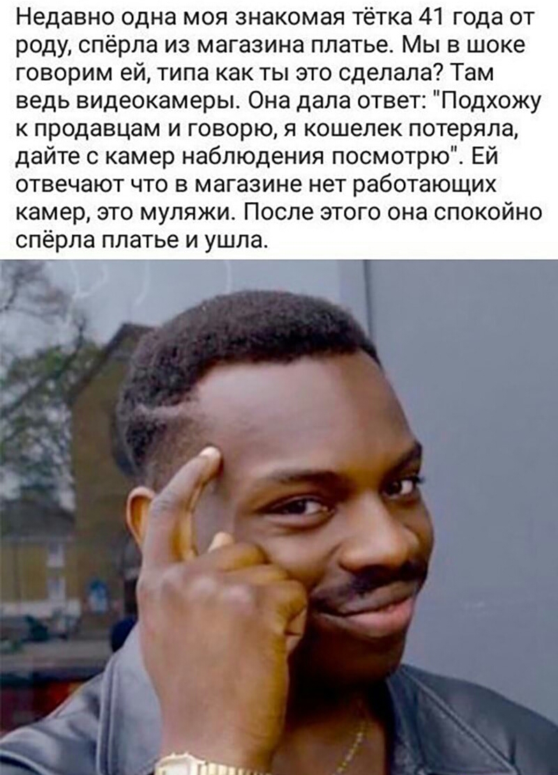 Недавно одна моя знакомая тётка 41 года от роду спёрла из магазина платье Мы в шоке говорим ей типа как ты это сделала Там ведь видеокамеры Она дала ответ Подхожу к продавцам и говорю я кошелек потеряла дайте с камер наблюдения посмотрю Ей отвечают что в магазине нет работающих камер это муляжи После этого она спокойно спёрла платье и ушла