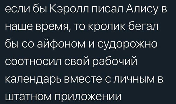 если бы Кэролл писал Алису в наше время то кролик бегал бы со айфоном и судорожно соотносил свой рабочий календарь вместе с личным в штатном приложении