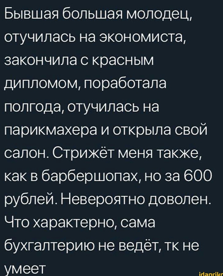 Бывшая большая молодец отучилась на экономиста закончила с красным дипломом поработала полгода отучилась на парикмахера и открыла свой салон Стрижет меня также как в барбершопах но за 600 рублей Невероятно доволен Что характерно сама бухгалтерию не ведёт тк не УМЭеТ м