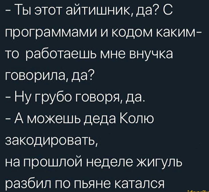 Ты этот айтишник да С программами и кодом каким то работаешь мне внучка говорила да Ну грубо говоря да А можешь деда Колю закодировать на прошлой неделе кигуль разбил по пьяне катался