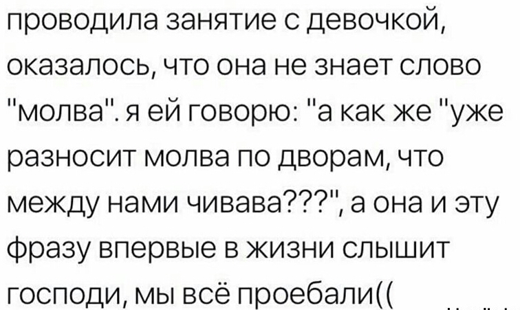 проводила занятие с девочкой оказалось что она не знает слово молва я ей говорю а как же уже разносит молва по дворам что между нами чивава а она и эту фразу впервые в жизни слышит господи мы всё проебали