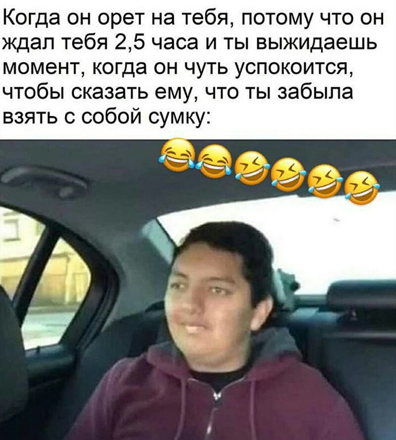 Когда он орет на тебя потому что он ждал тебя 25 часа и ты выжидаешь момент когда он чуть успокоится чтобы сказать ему что ты забыла взять с собой сумку
