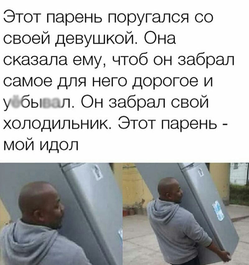 Этот парень поругапся со своей девушкой Она сказала ему чтоб он забрал самое для него дорогое и уобывал Он забрал свой холодильник Этот парень мой идол