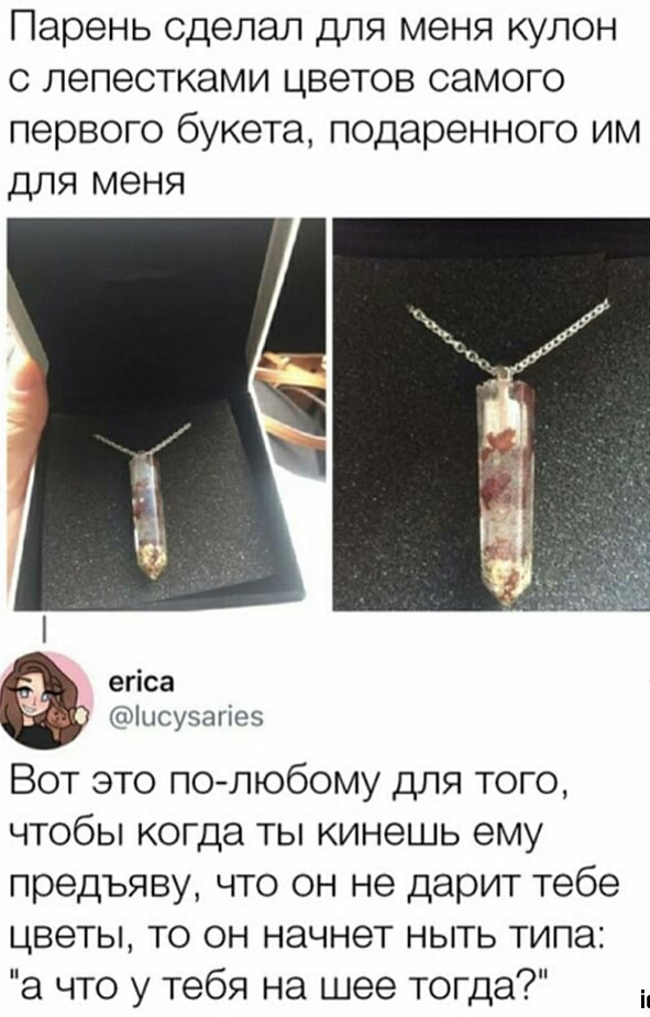 Парень сделал для меня кулон с лепестками цветов самого первого букета подаренного им для меня егіса Фіысузагіеэ Вот это по любому для того чтобы когда ты кинешь ему предъяву что он не дарит тебе цветы то он начнет ныть типа а что у тебя на шее тогда