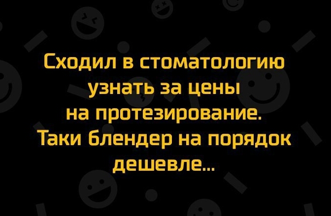 Сходил в стоматологию узнать за цены на протезирование Таки Блендер на порядок дешевле