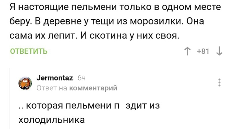 Я настоящие пельмени только в одном месте беру В деревне у тещи из морозилки Она сама их лепит И скотина у них своя ОТВЕТИТЬ Г 81 1 в егтопіа кэч Ответ н комментарий КОТОРЭЯ ПЕПЬМЭНИ П ЗДИТ из холодильника
