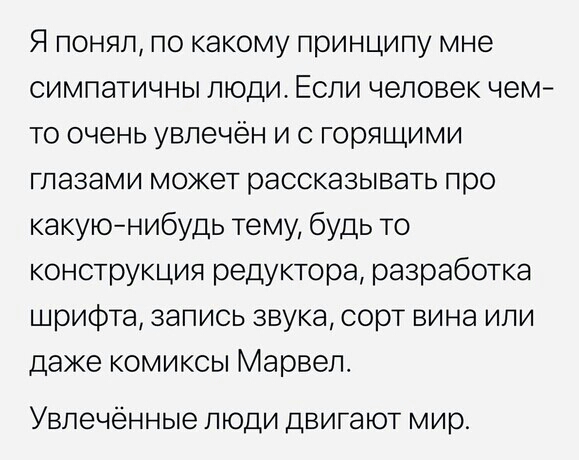 Я понял по какому принципу мне симпатичны люди Если человек чем то очень увлечён и с горящими глазами может рассказывать про какуюнибудь тему будь то конструкция редуктора разработка шрифта запись звука сорт вина или даже комиксы Марвел Увлечённые люди двигают мир