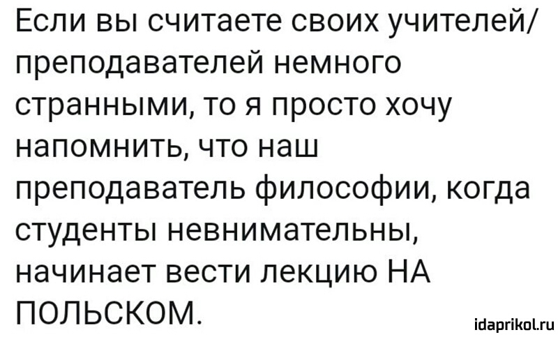 Если вы считаете своих учителей преподавателей немного странными то я просто хочу напомнить что наш преподаватель философии когда студенты невнимательны начинает вести лекцию НА ПОЛЬСКОМ вран