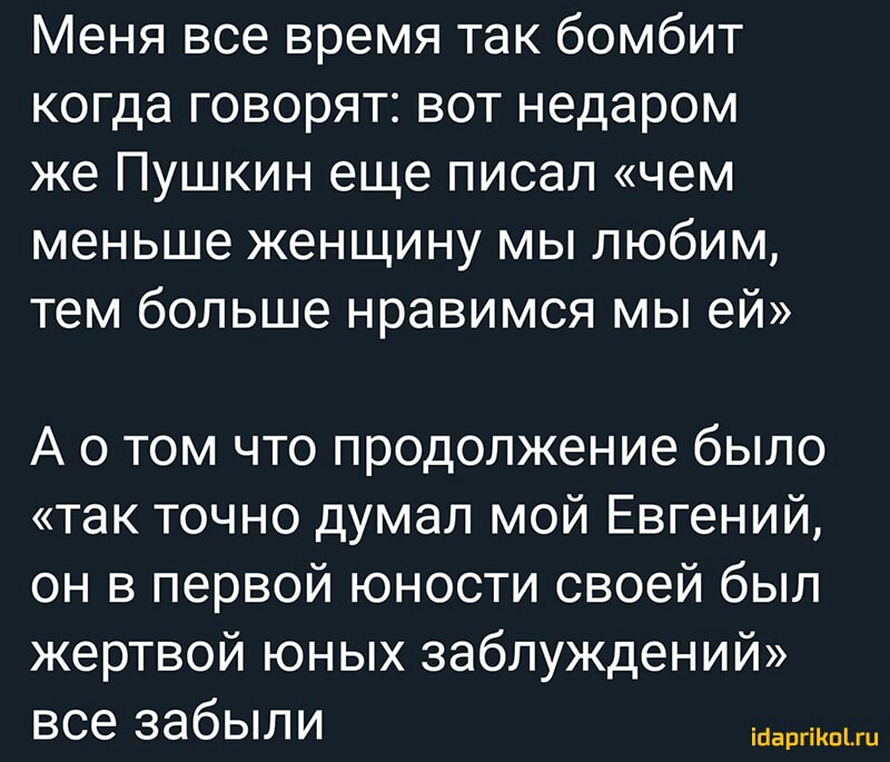 Меня все время так бомбит когда говорят вот недаром же Пушкин еще писал чем меньше женщину мы любим тем больше нравимся мы ей А о том что продолжение было так точно думал мой Евгений он в первой юности своей был жертвой юных заблуждений все забыли апп