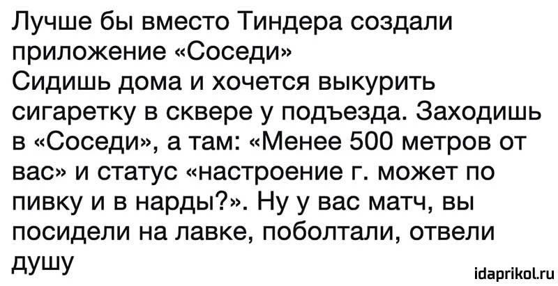 Лучше бы вместо Тиндера создали приложение Соседи Сидишь дома и хочется выкурить сигаретку в сквере у подъезда Заходишь в Соседи а там Менее 500 метров от вас и статус настроение г может по пивку и в нарды Ну у вас матч вы посидели на лавке поболтали отвели дУШУ ісіаргіКпіш