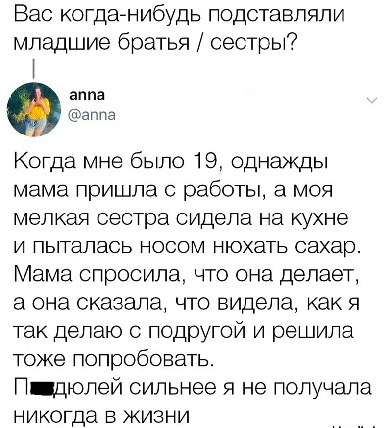 Вас когда нибудь подставляли младшие братья сестры аппа аппа Когда мне было 19 однажды мама пришла с работы а моя мелкая сестра сидела на кухне и пыталась носом нюхать сахар Мама спросила что она делает а она сказала что ВИДела как я так делаю с подругой и решила тоже попробовать П дюлей сильнее я не получала никогда в жизни