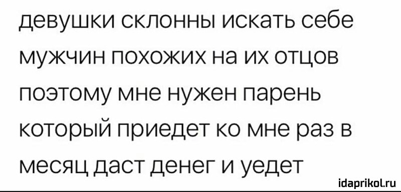 девушки склонны искать себе мужчин похожих на их отцов поэтому мне нужен парень который приедет ко мне раз в месяц даст денег и уедет ібаргіКпЦи
