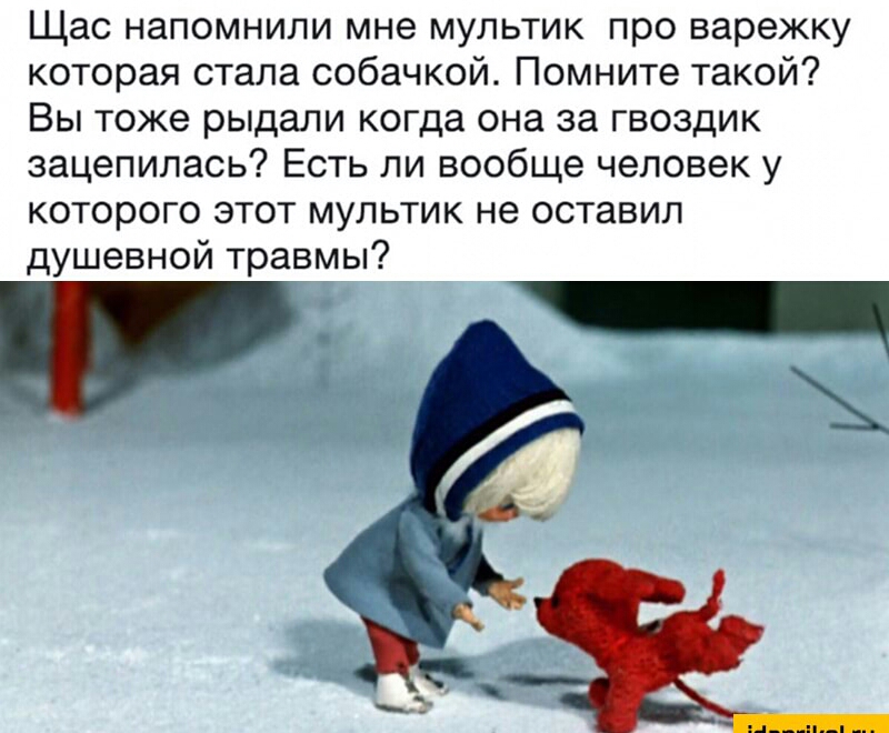 Щас напомнили мне мультик про варежку которая стала собачкой Помните такой Вы тоже рыдали когда она за гвоздик зацепилась Есть ли вообще человек у которого этот мультик не оставил душевной травмы