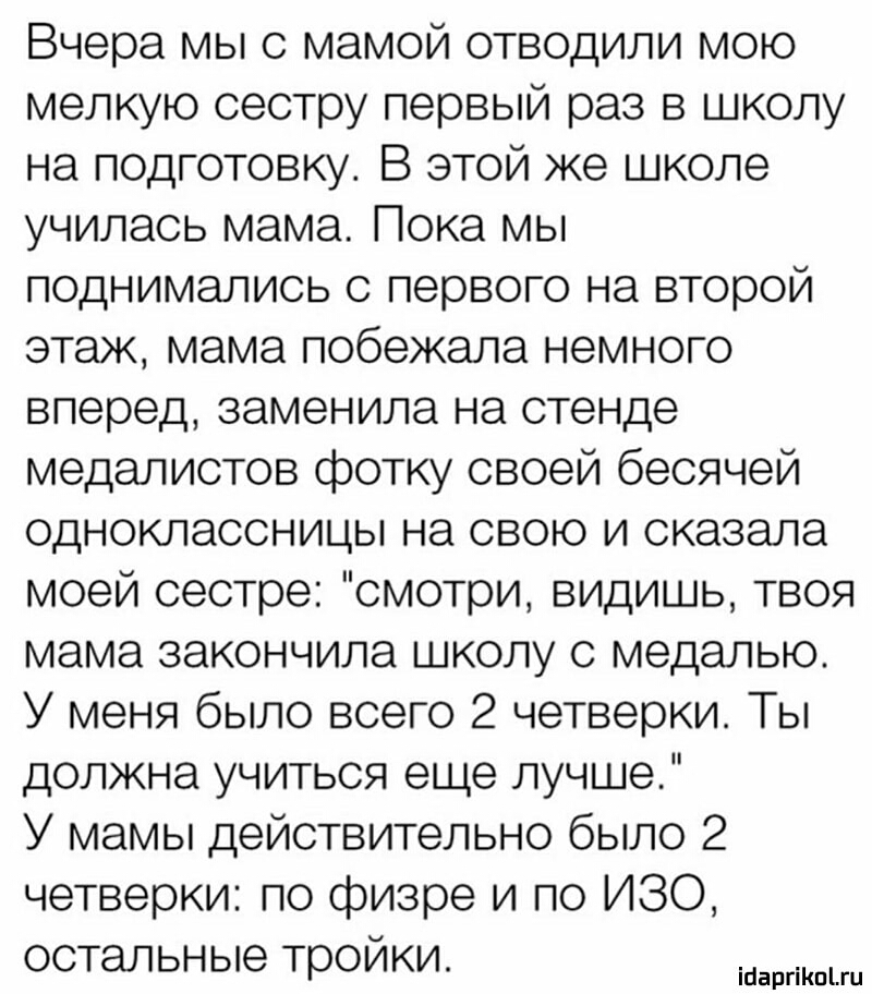 Вчера мы с мамой отводили мою мелкую сестру первый раз в школу на подготовку В этой же школе училась мама Пока мы поднимались с первого на второй этаж мама побежала немного вперед заменила на стенде медалистов фотку своей бесячей одноклассницы на свою и сказала моей сестре смотри видишь твоя мама закончила школу с медалью У меня было всего 2 четверки Ты должна учиться еще лучше У мамы действительн