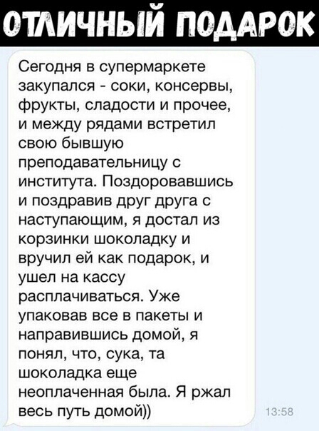 ОШИЧНЫИ под 0 Сегодня в супермаркете закупался соки консервы фрукты сладости и прочее и между рядами встретил свою бывшую преподавательницу с института Поздоровавшись и поздравив друг друга с наступающим я достал из корзинки шоколадку и вручил ей как подарок и ушел на кассу расплачиваться Уже упакован все в пакеты и направившись домой я понял что сука та шоколадка еще неоппаченная была Я ржал весь