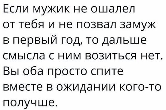 Если мужик не ошалел от тебя и не позвал замуж в первый год то дальше смысла с ним возиться нет Вы оба просто спите вместе в ожидании кого то получше