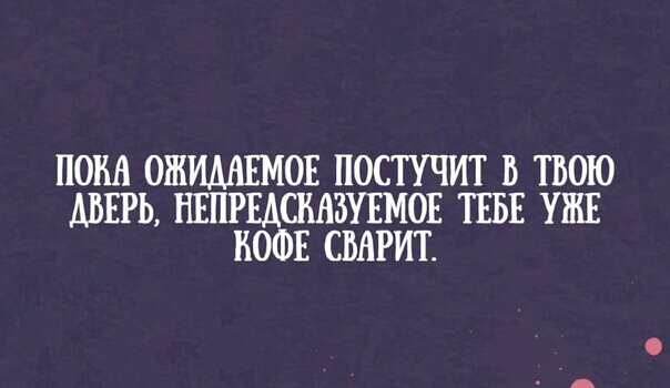 ПОКА ОЖИДАЕМОЕ ПОСТУЧИТ В ТВОЮ ДВЕРЬ НЕПРЕАСМЗУЕМОЕ ТЕБЕ УЖЕ КОФЕ СМРИТ