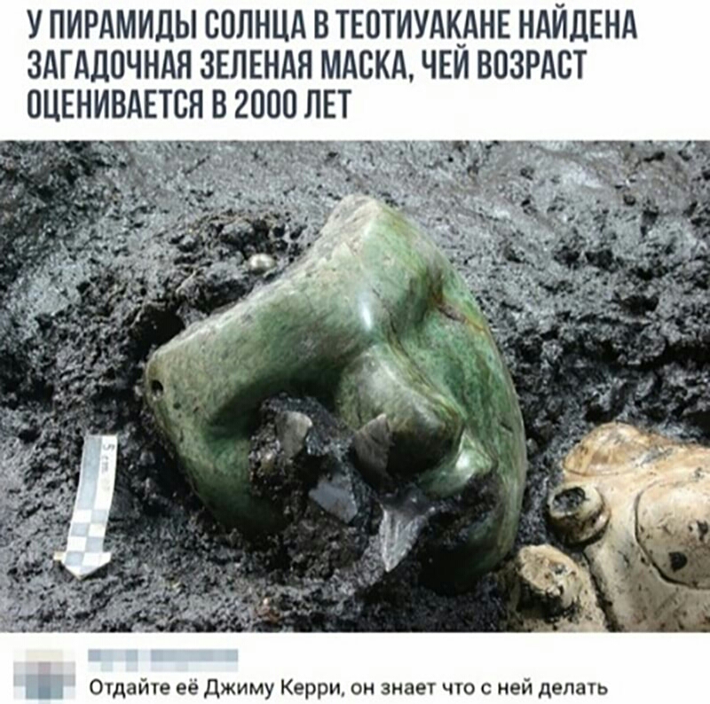 У ПИРАМИЦЫ 00ЛНЦд ВТЕ0ТИУАКАНЕ НАЙДЕНА ЗАГАЦОЧНАЯ ЗЕЛЕНАЯ МАСКА ЧЕИ ВПЗРАВТ 0ЦЕНИВАЕТСЯ В 2000 ЛЕТ Отдайте её джиму Керри он знает что с ней делать