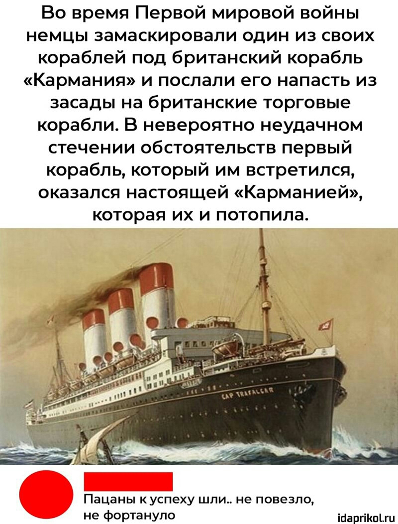Во время Первой мировой войны немцы замаскировали один из своих кораблей под британский корабль Кармания и послали его напасть из засады на британские торговые корабли В невероятно неудачном стечении обстоятельств первый корабль который им встретился оказался настоящей Карманией которая их и потопила Пацаны куспеху шли не повезло не Фортанупо іааргіКпіш