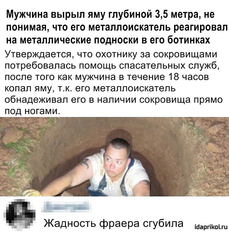 Мужчина вырыл яму глубиной 35 метра не понимая что его металлоискатель реагировал на металлические подноски в его ботинках Утверждается что охотнику за сокровищами потребовалась помощь спасательных служб после того как мужчина в течение 18 часов копал яму тк его металлоискатель ОбНЭДЭЖИВЭП его В наличии сокровища прямо ПОД ногами ЖаДНОСТЬ фраера СГУбИПЭ Шашки