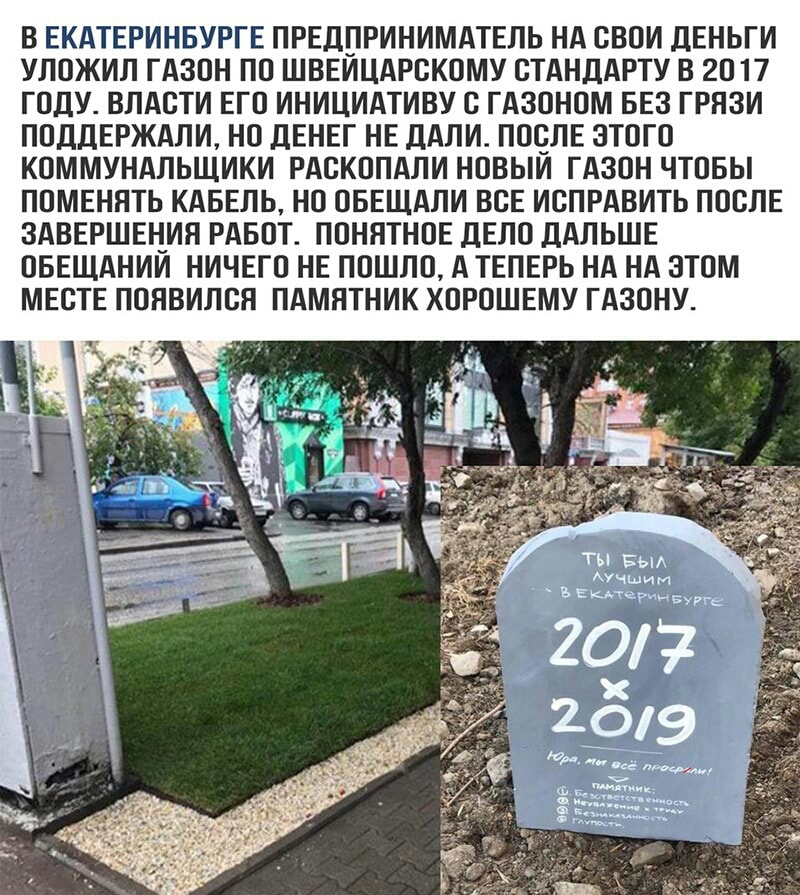 В ЕКАТЕРИНБУРГЕ ПРЕДПРИНИМАТЕЛЬ НА СВОИ дЕНЬГИ УЛОЖИЛ ГАЗОН ПО ШВЕИЦАРСКОМУ СТАНДАРТУ В 2017 ГОДУ ВЛАСТИ ЕГО ИНИЦИАТИВУ С ГАЗОНОМ БЕЗ ГРЯЗИ ПОДДЕРЖАЛИ НО дЕНЕГ НЕ дАЛИ ПОСЛЕ ЭТОГО КОММУНАЛЬЩИКИ РАСКОПАЛИ НОВЫИ ГАЗОН ЧТОБЫ ПОМЕННТЬ КАБЕЛЬ НО ОБЕЩАЛИ ВСЕ ИСПРАВИТЬ ПОСЛЕ ЗАВЕРШЕНИЯ РАБОТ ПОНЯТНОЕ дЕЛО дАЛЬШЕ ОБЕЩАНИИ НИЧЕГО НЕ ПОШЛО А ТЕПЕРЬ НА НА ЭТОМ МЕСТЕ ПОНВИЛСЯ ПАМЯТНИК ХОРОШЕМУ ГАЗОНУ