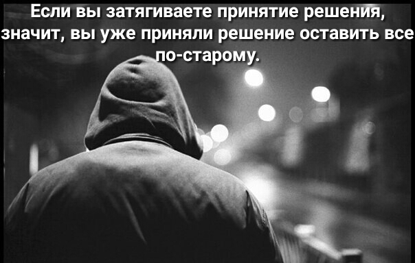 Если вы затягиваете принятие решения значит вы уже приняли решение оставить все о старом