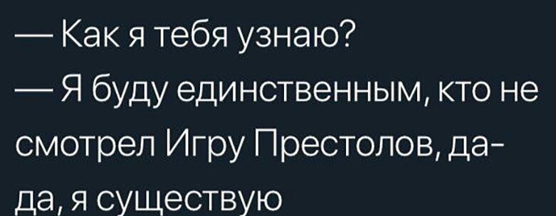 Как я тебя узнаю Я буду единственным кто не смотрел Игру Престолов да дая существую