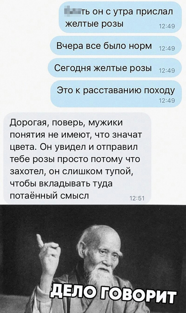 щТЬ ОН С утра ПРИСЛЭЛ желтые РОЗЫ 1249 Вчера все было норм 1249 Сегодня желтые розы 1249 ЭТО К расставанию ПОХОДУ 12149 Дорогая поверь мужики понятия не имеют что значат цвета Он увидел и отправил тебе розы просто потому что захотел он слишком тупой чтобы вкладывать туда потаённый смысл 125