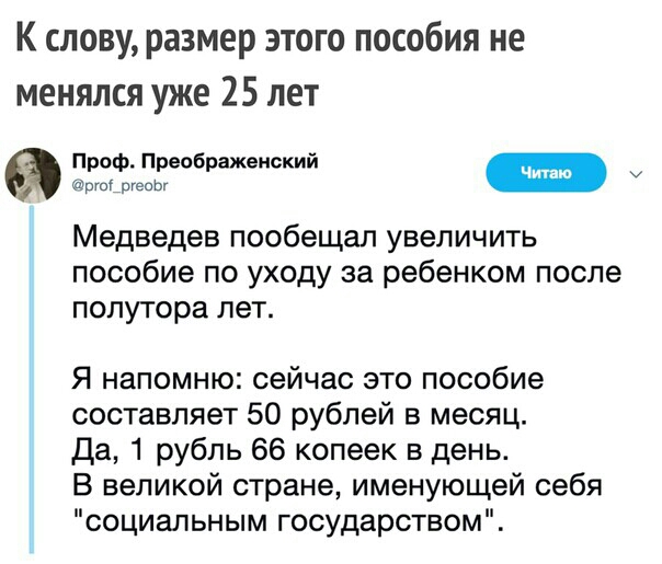 К слову размер этого пособия не менялся уже 25 лет Проф Преображенский Медведев пообещал увеличить пособие по уходу за ребенком после полутора лет Я напомню сейчас это пособие составляет 50 рублей в месяц Да 1 рубль 66 копеек в день В великой стране именующей себя социальным государством