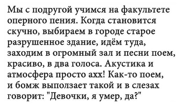Мы с подругой учимся на факультете оперного пения Когда становится скучно выбираем в городе старое разрушенное здание идём туда заходим в огромный зал и песни поем красиво в два голоса Акустика и атмосфера просто ахх Както поем и бомж выползает такой и в слезах говорит Девочки я умер да