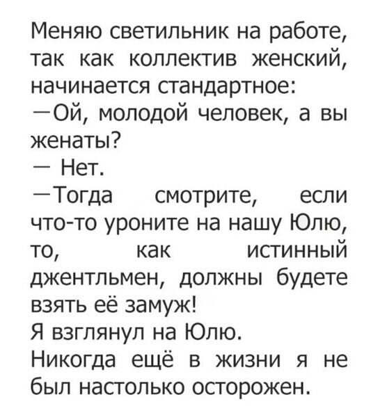 Меняю светильник на работе так как коллектив женский начинается стандартное Ой молодой человек а вы женаты Нет Тогда смотрите если что то уроните на нашу Юлю то как истинный джентльмен должны будете взять её замуж Я взглянул на Юлю Никогда ещё в жизни я не был настолько осторожен