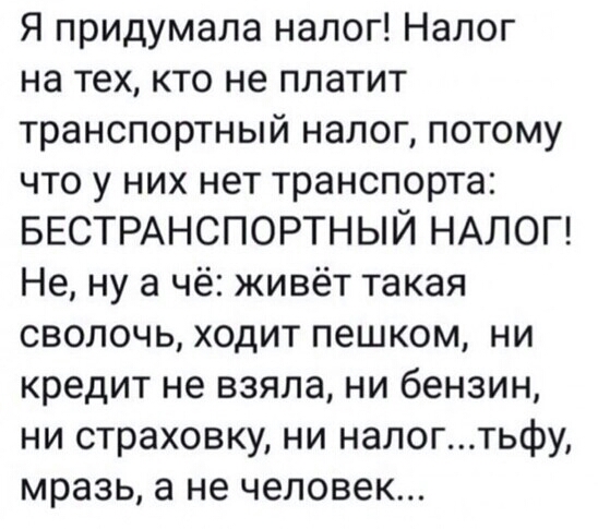 Я придумала налог Налог на тех кто не платит транспортный налог потому что у них нет транспорта БЕСТРАНСПОРТНЫЙ НАЛОГ Не ну а чё живёт такая сволочь ходит пешком ни кредит не взяла ни бензин ни страховку ни налогтьфу мразь а не человек