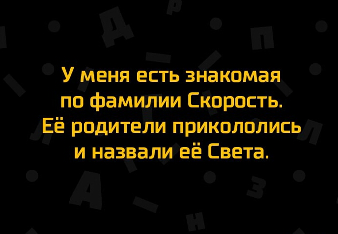 У меня есть знакомая по фамилии Скорость Её родители приколплись и назвали её Света